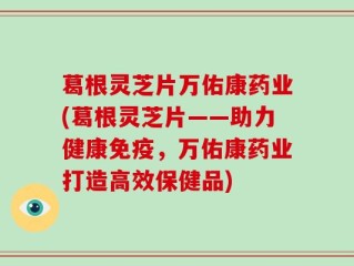 葛根灵芝片万佑康药业(葛根灵芝片——助力健康免疫，万佑康药业打造高效保健品)