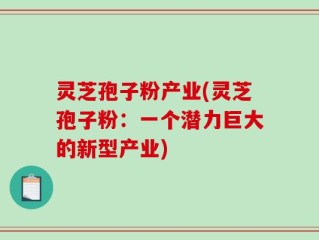 灵芝孢子粉产业(灵芝孢子粉：一个潜力巨大的新型产业)