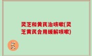 灵芝和黄芪治咳嗽(灵芝黄芪合用缓解咳嗽)