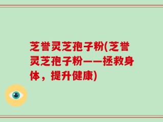 芝誉灵芝孢子粉(芝誉灵芝孢子粉——拯救身体，提升健康)