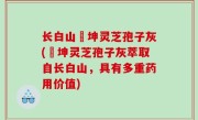 长白山喆坤灵芝孢子灰(喆坤灵芝孢子灰萃取自长白山，具有多重药用价值)