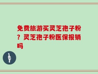 免费旅游买灵芝孢子粉？灵芝孢子粉医保报销吗