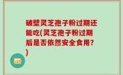 破壁灵芝孢子粉过期还能吃(灵芝孢子粉过期后是否依然安全食用？)