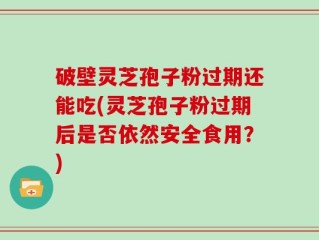 破壁灵芝孢子粉过期还能吃(灵芝孢子粉过期后是否依然安全食用？)