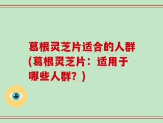 葛根灵芝片适合的人群(葛根灵芝片：适用于哪些人群？)