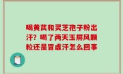 喝黄芪和灵芝孢子粉出汗？喝了两天玉屏风颗粒还是冒虚汗怎么回事