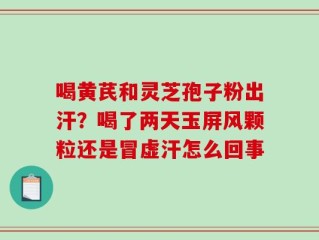 喝黄芪和灵芝孢子粉出汗？喝了两天玉屏风颗粒还是冒虚汗怎么回事