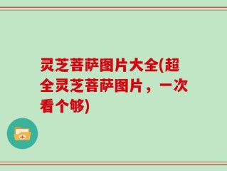 灵芝菩萨图片大全(超全灵芝菩萨图片，一次看个够)