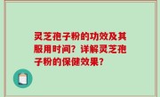 灵芝孢子粉的功效及其服用时间？详解灵芝孢子粉的保健效果？