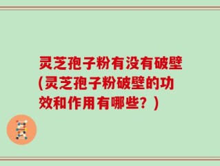 灵芝孢子粉有没有破壁(灵芝孢子粉破壁的功效和作用有哪些？)
