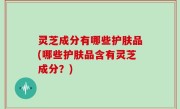 灵芝成分有哪些护肤品(哪些护肤品含有灵芝成分？)