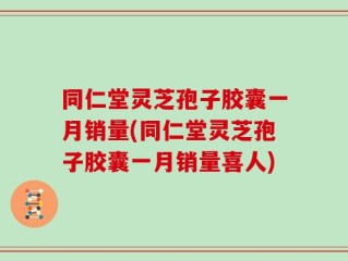 同仁堂灵芝孢子胶囊一月销量(同仁堂灵芝孢子胶囊一月销量喜人)