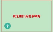 灵芝用什么泡茶喝好