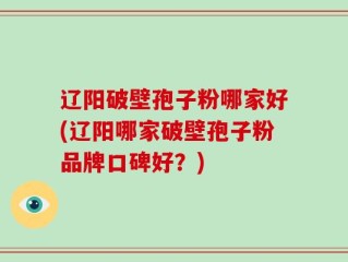 辽阳破壁孢子粉哪家好(辽阳哪家破壁孢子粉品牌口碑好？)