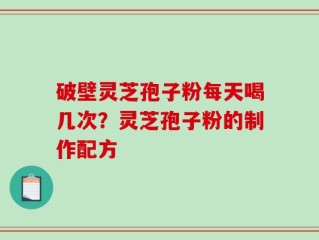 破壁灵芝孢子粉每天喝几次？灵芝孢子粉的制作配方