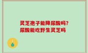 灵芝孢子能降尿酸吗？尿酸能吃野生灵芝吗