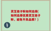 灵芝孢子粉如何选择(如何选择优质灵芝孢子粉，避免不良品质？)