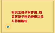 粉灵芝孢子粉作用_粉灵芝孢子粉的神奇功效与作用解析