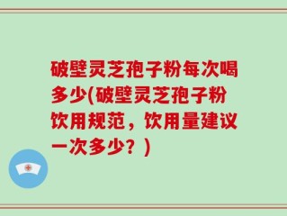 破壁灵芝孢子粉每次喝多少(破壁灵芝孢子粉饮用规范，饮用量建议一次多少？)
