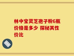 林中宝灵芝孢子粉6瓶价格是多少 探秘其性价比