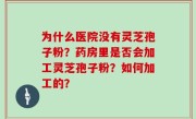 为什么医院没有灵芝孢子粉？药房里是否会加工灵芝孢子粉？如何加工的？