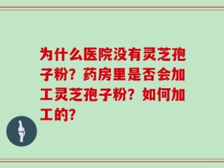 为什么医院没有灵芝孢子粉？药房里是否会加工灵芝孢子粉？如何加工的？