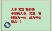人参 灵芝 石斛茶(中草药人参、灵芝、石斛融为一体，成为养生圣品！)