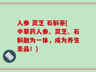 人参 灵芝 石斛茶(中草药人参、灵芝、石斛融为一体，成为养生圣品！)