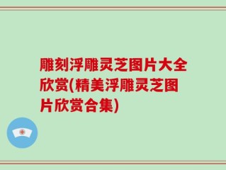 雕刻浮雕灵芝图片大全欣赏(精美浮雕灵芝图片欣赏合集)