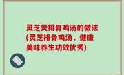 灵芝煲排骨鸡汤的做法(灵芝排骨鸡汤，健康美味养生功效优秀)