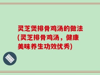 灵芝煲排骨鸡汤的做法(灵芝排骨鸡汤，健康美味养生功效优秀)