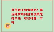灵芝孢子油说明书？最近经常听到朋友说灵芝孢子油，可以科普一下吗