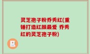 灵芝孢子粉乔秀红(重锤打造红颜最爱 乔秀红的灵芝孢子粉)