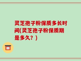 灵芝孢子粉保质多长时间(灵芝孢子粉保质期是多久？)