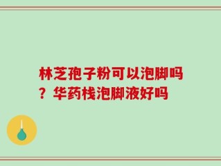 林芝孢子粉可以泡脚吗？华药栈泡脚液好吗
