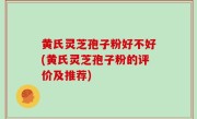 黄氏灵芝孢子粉好不好(黄氏灵芝孢子粉的评价及推荐)