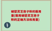 破壁灵芝孢子粉的服用量(服用破壁灵芝孢子粉的正确方法和用量)