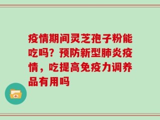 疫情期间灵芝孢子粉能吃吗？预防新型肺炎疫情，吃提高免疫力调养品有用吗