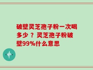 破壁灵芝孢子粉一次喝多少 ？灵芝孢子粉破壁99%什么意思
