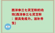 西洋参三七灵芝粉的功效(西洋参三七灵芝粉：提高免疫力，滋补养生)