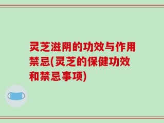 灵芝滋阴的功效与作用禁忌(灵芝的保健功效和禁忌事项)