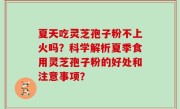 夏天吃灵芝孢子粉不上火吗？科学解析夏季食用灵芝孢子粉的好处和注意事项？