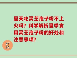 夏天吃灵芝孢子粉不上火吗？科学解析夏季食用灵芝孢子粉的好处和注意事项？