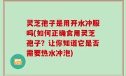 灵芝孢子是用开水冲服吗(如何正确食用灵芝孢子？让你知道它是否需要热水冲泡)