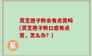 灵芝孢子粉会有点苦吗(灵芝孢子粉口感有点苦，怎么办？)