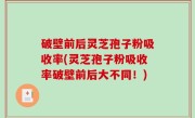 破壁前后灵芝孢子粉吸收率(灵芝孢子粉吸收率破壁前后大不同！)