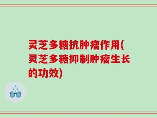 灵芝多糖抗肿瘤作用(灵芝多糖抑制肿瘤生长的功效)