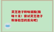 灵芝孢子粉味道酸(酸味十足！尝试灵芝孢子粉体验您的舌尖吧)