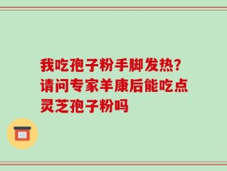 我吃孢子粉手脚发热？请问专家羊康后能吃点灵芝孢子粉吗