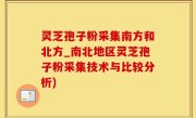 灵芝孢子粉采集南方和北方_南北地区灵芝孢子粉采集技术与比较分析)